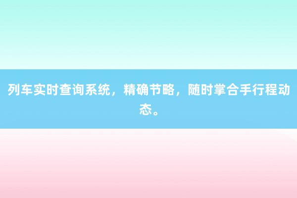 列车实时查询系统，精确节略，随时掌合手行程动态。