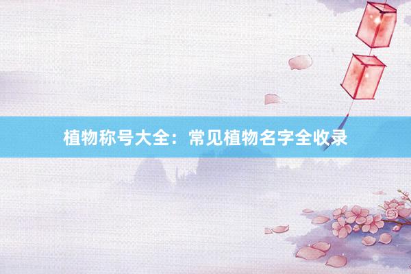 植物称号大全：常见植物名字全收录